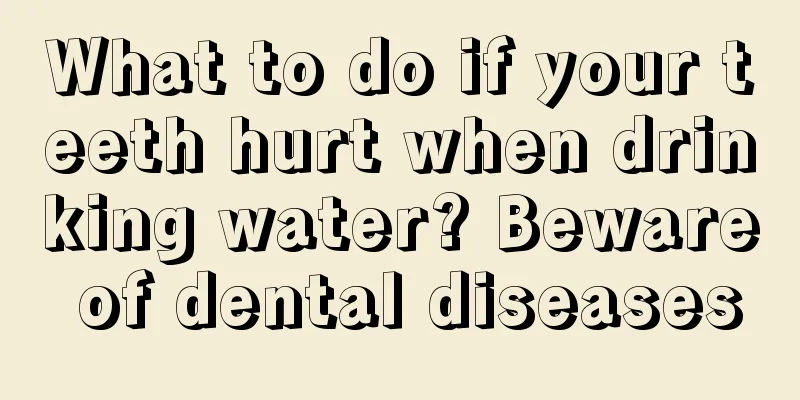 What to do if your teeth hurt when drinking water? Beware of dental diseases