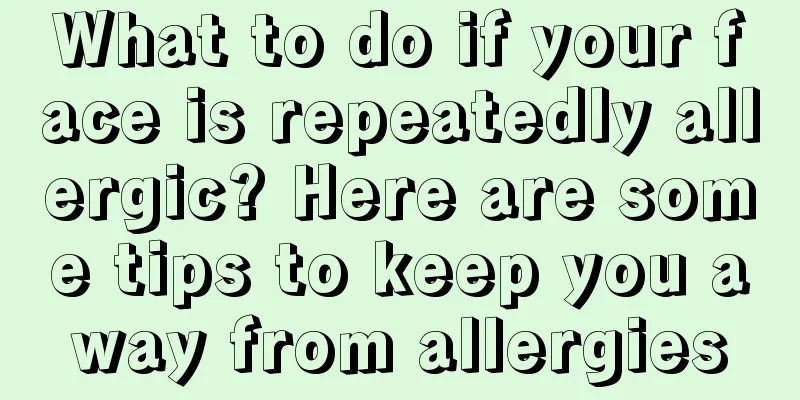 What to do if your face is repeatedly allergic? Here are some tips to keep you away from allergies