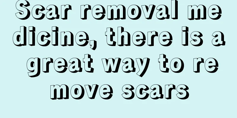 Scar removal medicine, there is a great way to remove scars