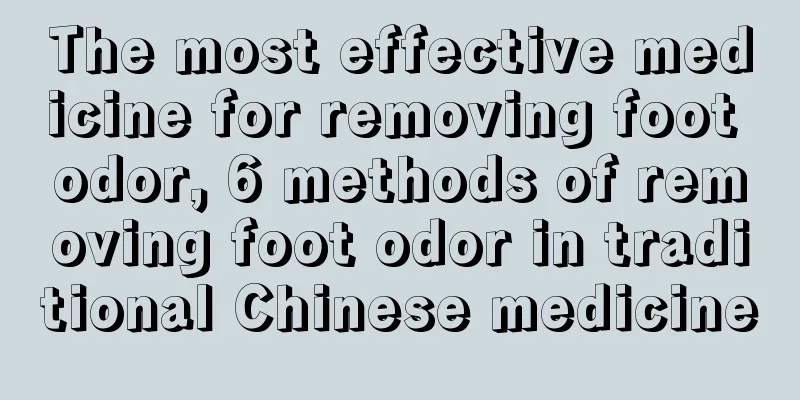 The most effective medicine for removing foot odor, 6 methods of removing foot odor in traditional Chinese medicine