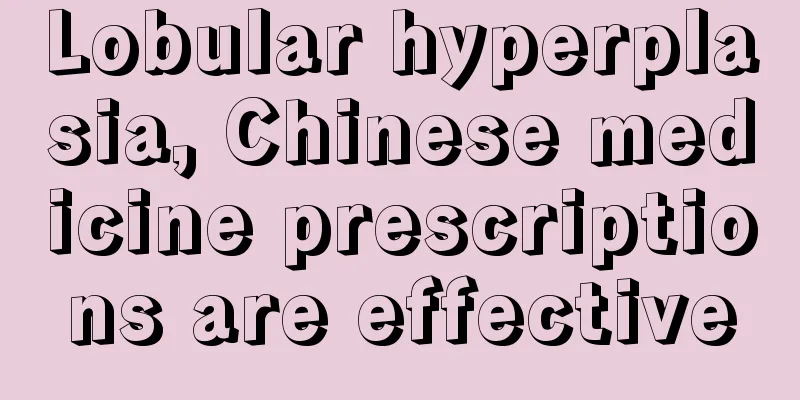 Lobular hyperplasia, Chinese medicine prescriptions are effective