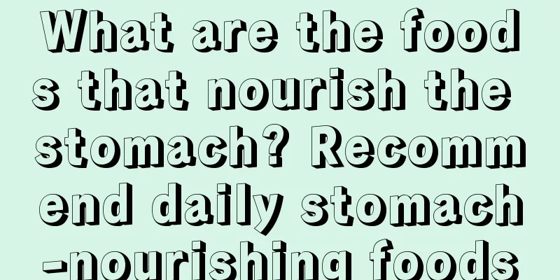 What are the foods that nourish the stomach? Recommend daily stomach-nourishing foods