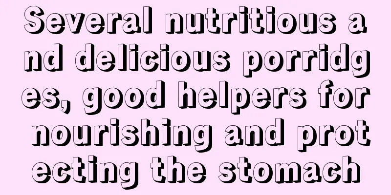 Several nutritious and delicious porridges, good helpers for nourishing and protecting the stomach