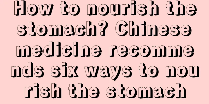 How to nourish the stomach? Chinese medicine recommends six ways to nourish the stomach