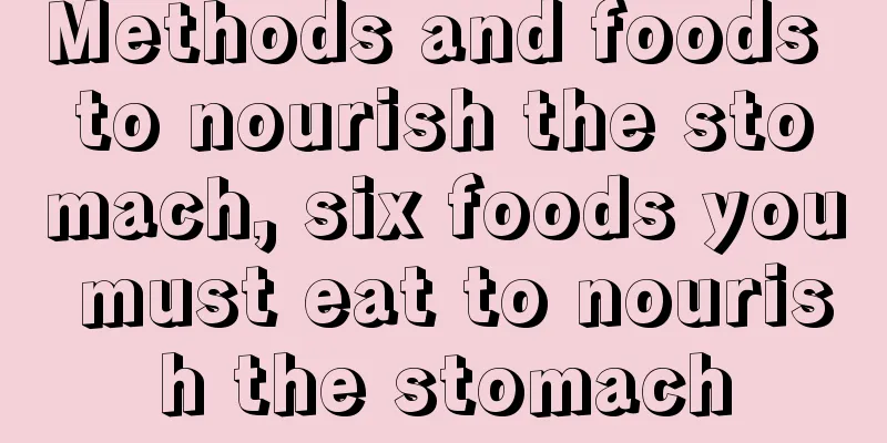 Methods and foods to nourish the stomach, six foods you must eat to nourish the stomach