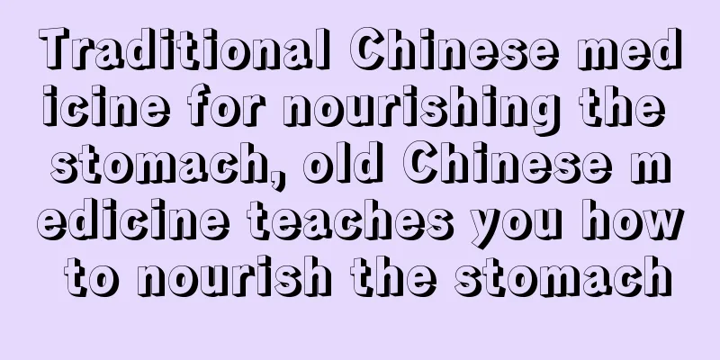 Traditional Chinese medicine for nourishing the stomach, old Chinese medicine teaches you how to nourish the stomach