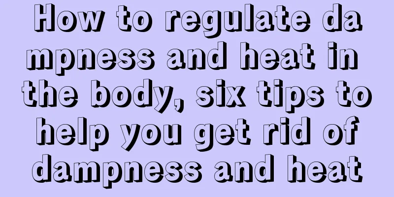 How to regulate dampness and heat in the body, six tips to help you get rid of dampness and heat