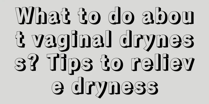 What to do about vaginal dryness? Tips to relieve dryness