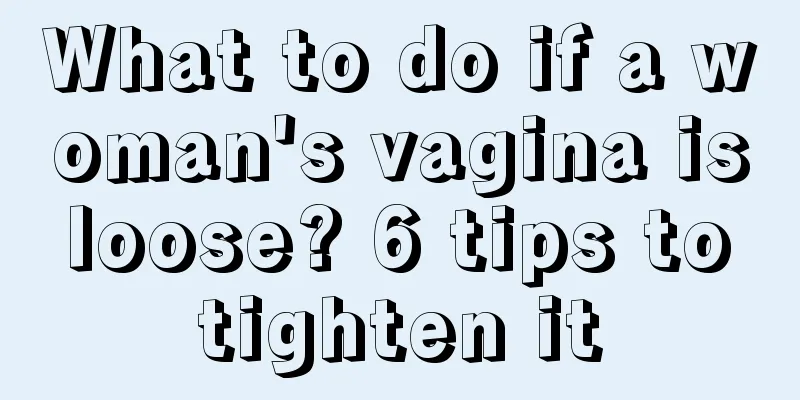 What to do if a woman's vagina is loose? 6 tips to tighten it