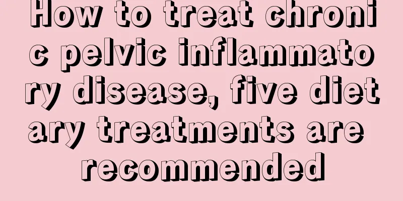 How to treat chronic pelvic inflammatory disease, five dietary treatments are recommended