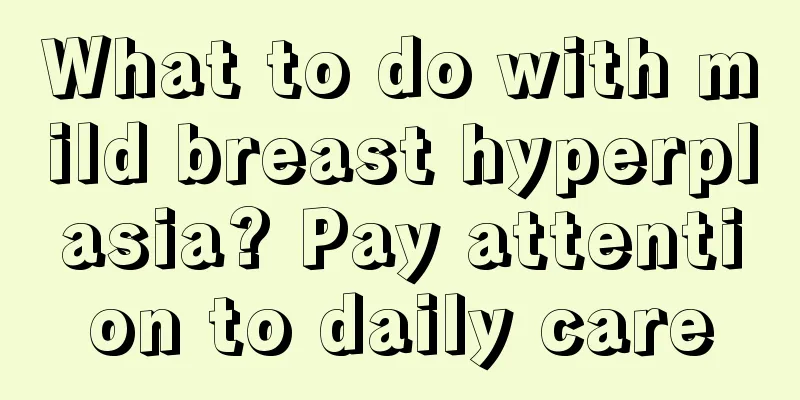 What to do with mild breast hyperplasia? Pay attention to daily care