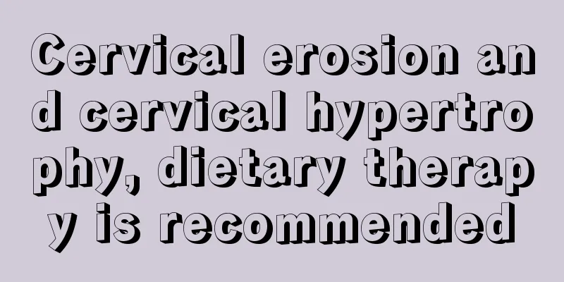 Cervical erosion and cervical hypertrophy, dietary therapy is recommended