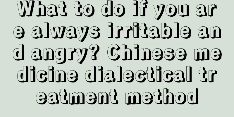 What to do if you are always irritable and angry? Chinese medicine dialectical treatment method