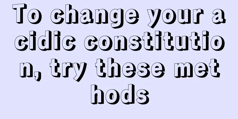 To change your acidic constitution, try these methods