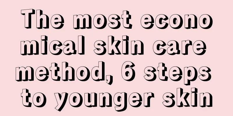 The most economical skin care method, 6 steps to younger skin