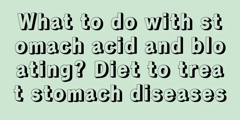 What to do with stomach acid and bloating? Diet to treat stomach diseases