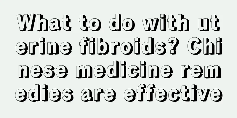 What to do with uterine fibroids? Chinese medicine remedies are effective