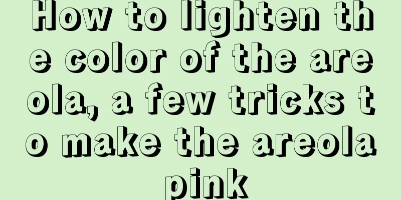 How to lighten the color of the areola, a few tricks to make the areola pink