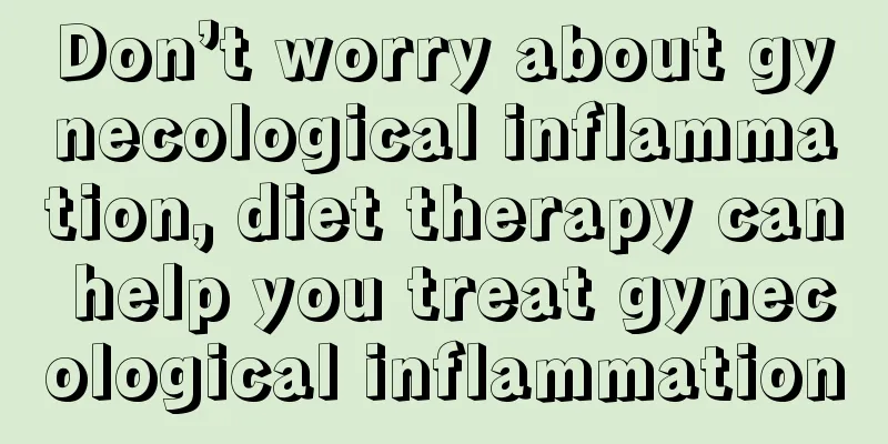 Don’t worry about gynecological inflammation, diet therapy can help you treat gynecological inflammation