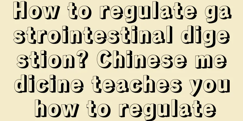 How to regulate gastrointestinal digestion? Chinese medicine teaches you how to regulate