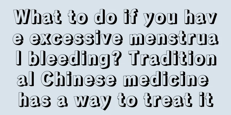 What to do if you have excessive menstrual bleeding? Traditional Chinese medicine has a way to treat it