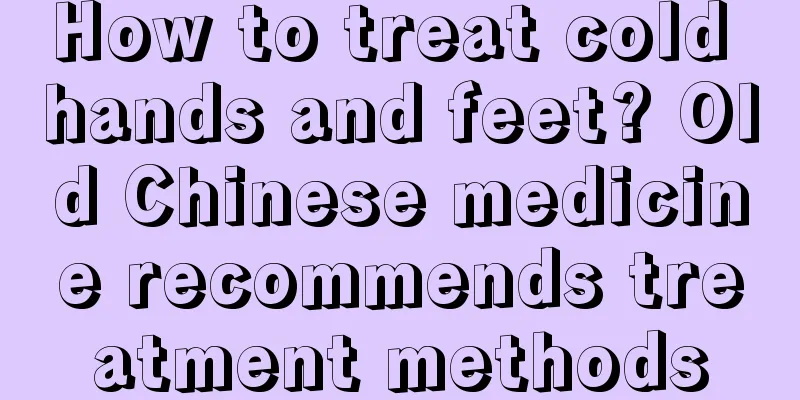 How to treat cold hands and feet? Old Chinese medicine recommends treatment methods