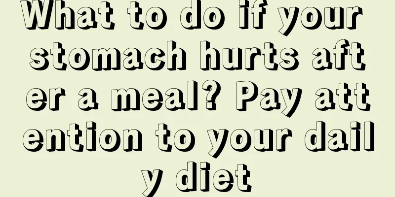 What to do if your stomach hurts after a meal? Pay attention to your daily diet