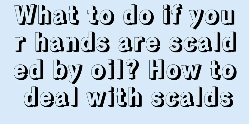 What to do if your hands are scalded by oil? How to deal with scalds