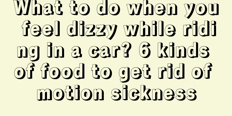 What to do when you feel dizzy while riding in a car? 6 kinds of food to get rid of motion sickness