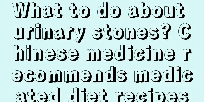 What to do about urinary stones? Chinese medicine recommends medicated diet recipes