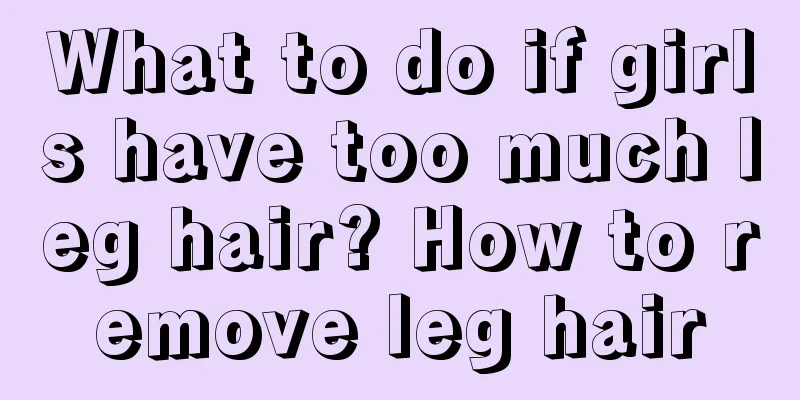 What to do if girls have too much leg hair? How to remove leg hair