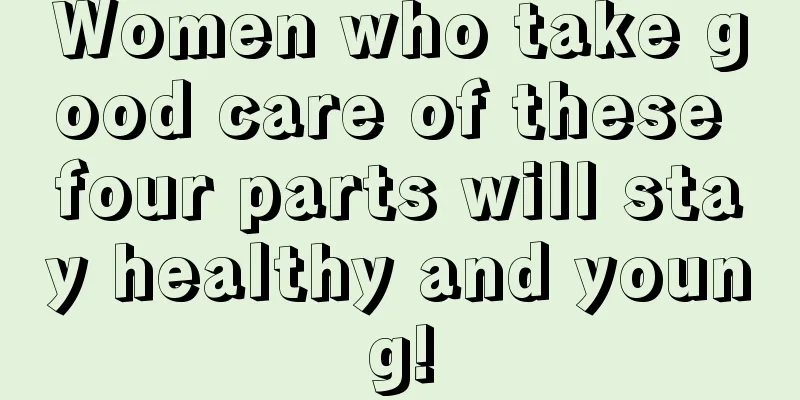 Women who take good care of these four parts will stay healthy and young!