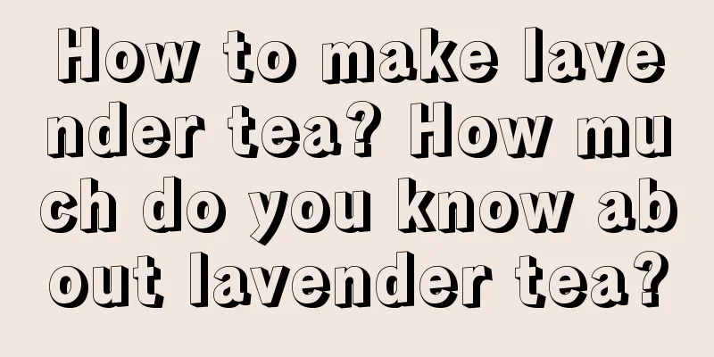 How to make lavender tea? How much do you know about lavender tea?