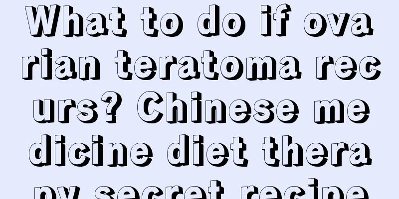 What to do if ovarian teratoma recurs? Chinese medicine diet therapy secret recipe