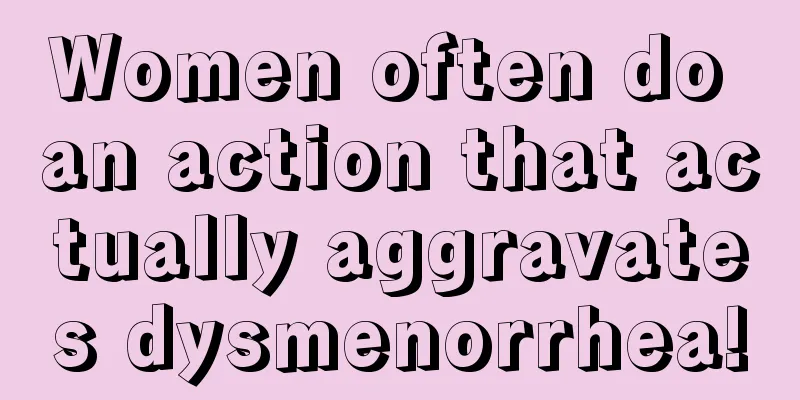 Women often do an action that actually aggravates dysmenorrhea!