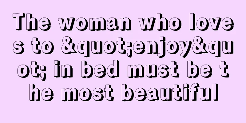 The woman who loves to "enjoy" in bed must be the most beautiful