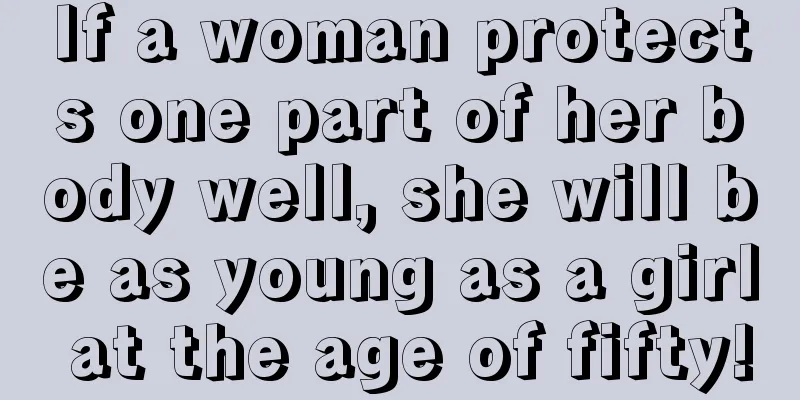 If a woman protects one part of her body well, she will be as young as a girl at the age of fifty!