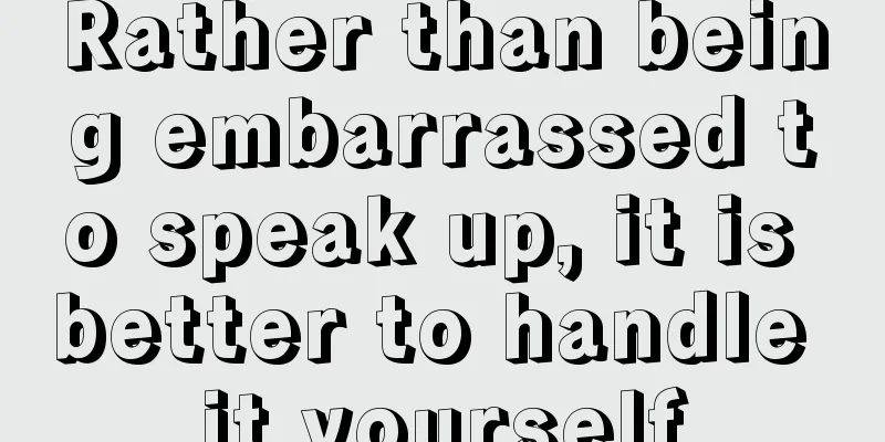 Rather than being embarrassed to speak up, it is better to handle it yourself