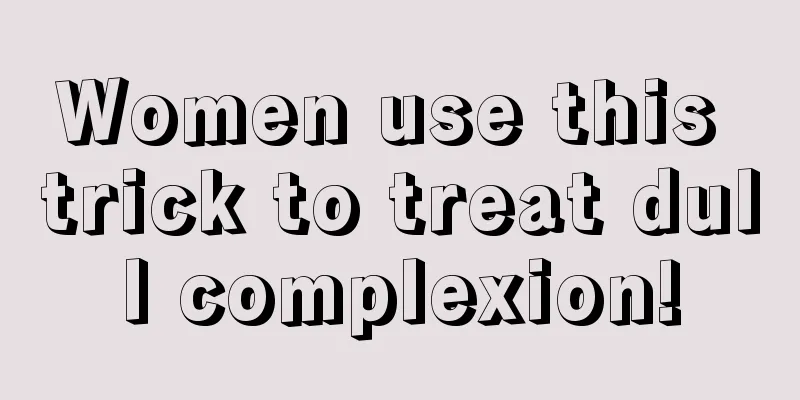 Women use this trick to treat dull complexion!