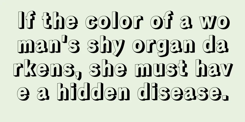 If the color of a woman's shy organ darkens, she must have a hidden disease.