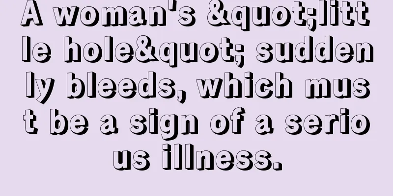 A woman's "little hole" suddenly bleeds, which must be a sign of a serious illness.