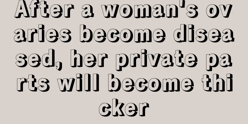 After a woman's ovaries become diseased, her private parts will become thicker