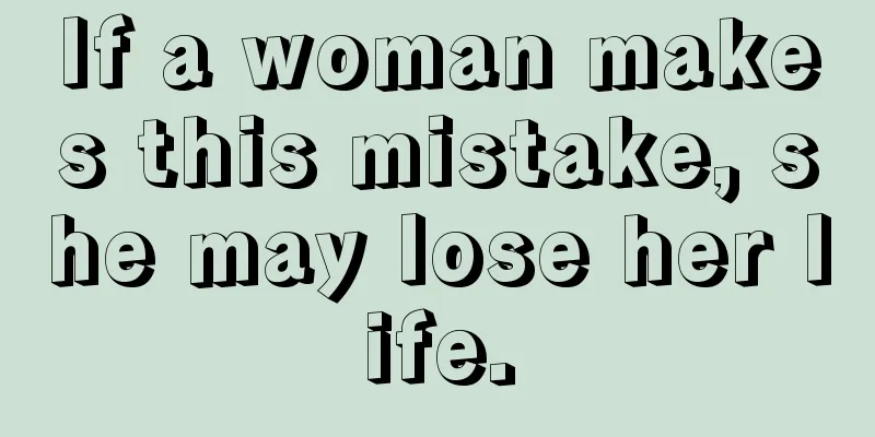 If a woman makes this mistake, she may lose her life.