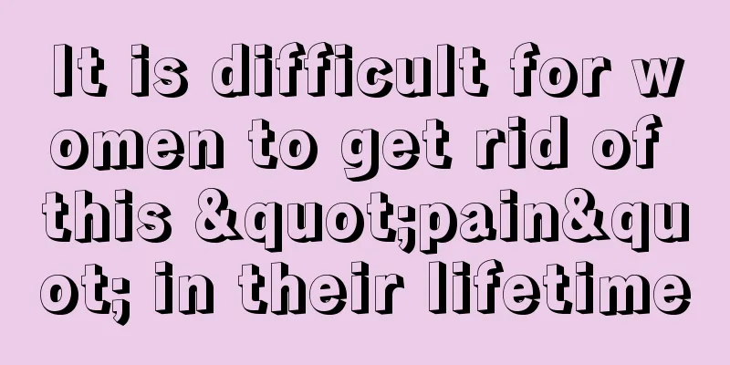 It is difficult for women to get rid of this "pain" in their lifetime