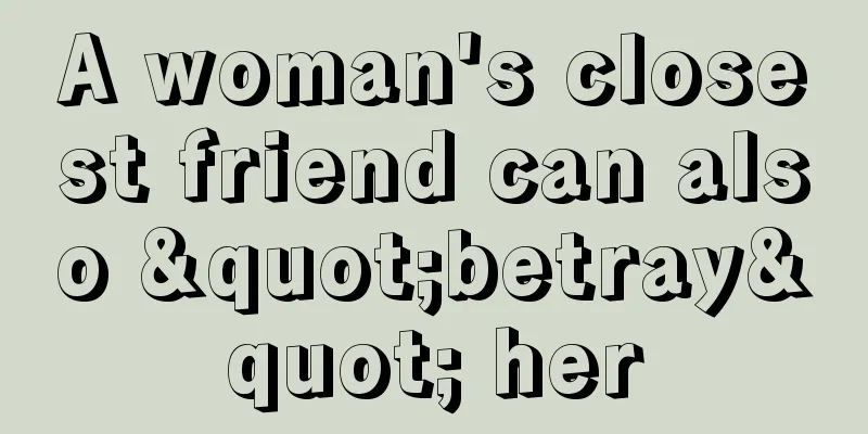 A woman's closest friend can also "betray" her