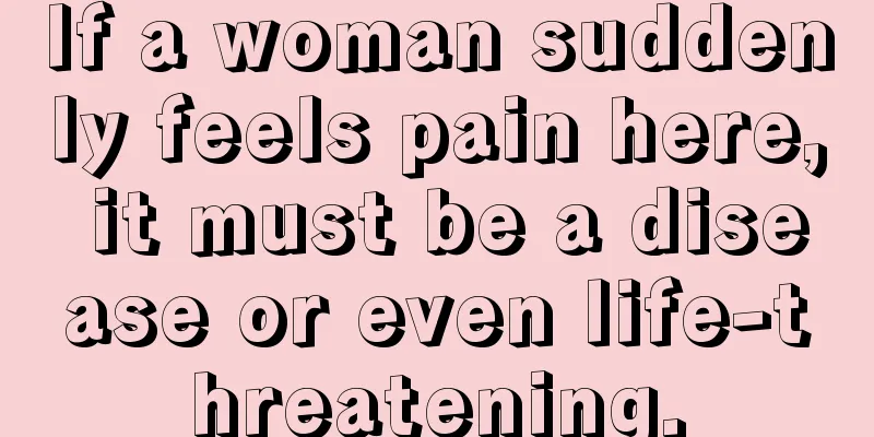 If a woman suddenly feels pain here, it must be a disease or even life-threatening.