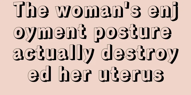 The woman's enjoyment posture actually destroyed her uterus