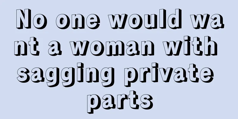 No one would want a woman with sagging private parts