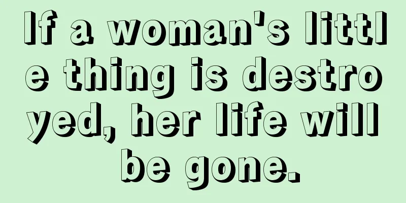 If a woman's little thing is destroyed, her life will be gone.