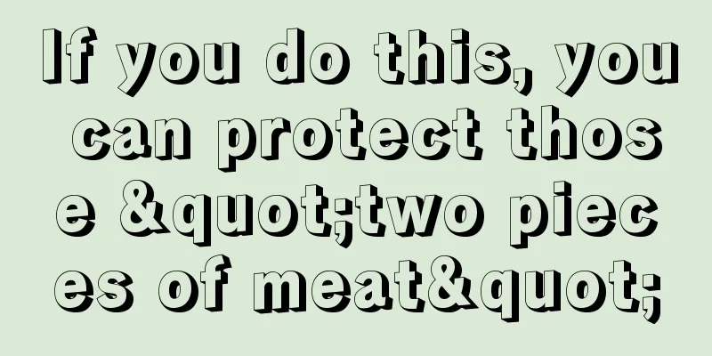 If you do this, you can protect those "two pieces of meat"